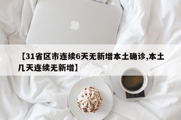 【31省区市连续6天无新增本土确诊,本土几天连续无新增】