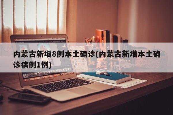 内蒙古新增8例本土确诊(内蒙古新增本土确诊病例1例)