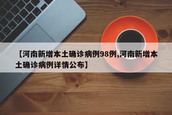 【河南新增本土确诊病例98例,河南新增本土确诊病例详情公布】