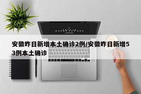 安徽昨日新增本土确诊2例/安徽昨日新增53例本土确诊