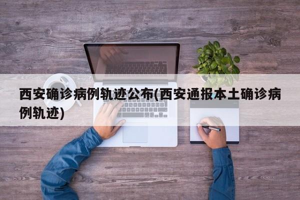 西安确诊病例轨迹公布(西安通报本土确诊病例轨迹)