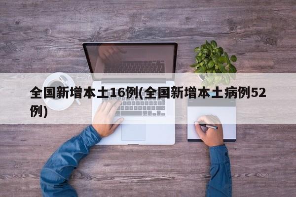 全国新增本土16例(全国新增本土病例52例)
