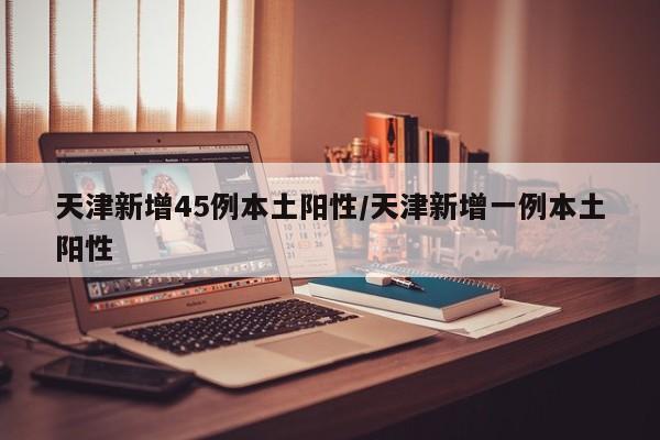 天津新增45例本土阳性/天津新增一例本土阳性