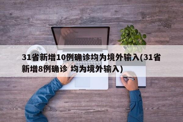 31省新增10例确诊均为境外输入(31省新增8例确诊 均为境外输入)