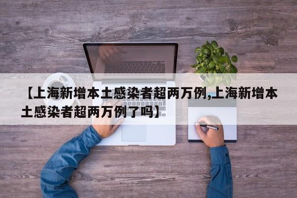 【上海新增本土感染者超两万例,上海新增本土感染者超两万例了吗】