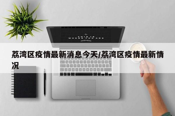 荔湾区疫情最新消息今天/荔湾区疫情最新情况