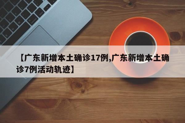 【广东新增本土确诊17例,广东新增本土确诊7例活动轨迹】
