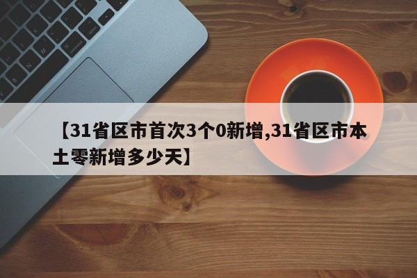 【31省区市首次3个0新增,31省区市本土零新增多少天】