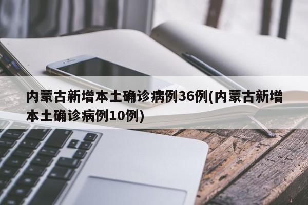 内蒙古新增本土确诊病例36例(内蒙古新增本土确诊病例10例)
