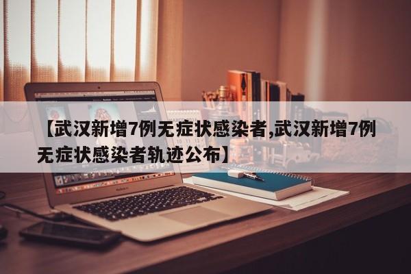 【武汉新增7例无症状感染者,武汉新增7例无症状感染者轨迹公布】