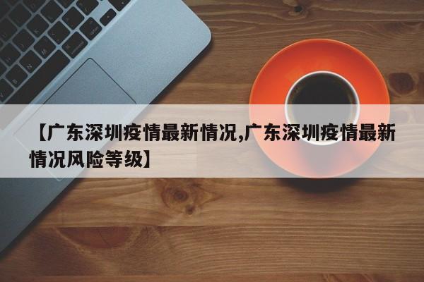 【广东深圳疫情最新情况,广东深圳疫情最新情况风险等级】