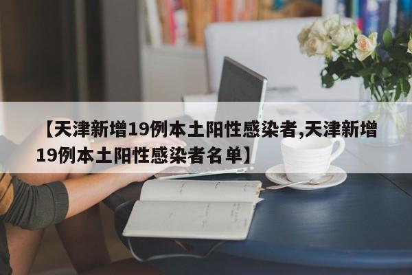 【天津新增19例本土阳性感染者,天津新增19例本土阳性感染者名单】