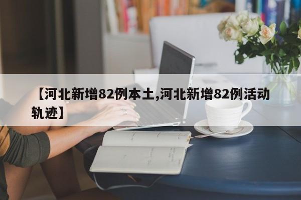 【河北新增82例本土,河北新增82例活动轨迹】