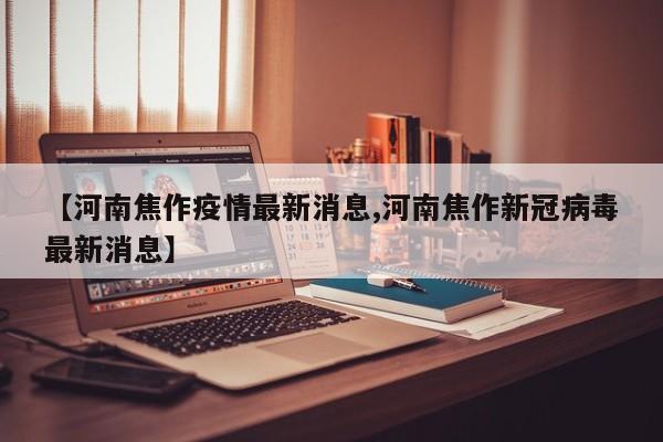 【河南焦作疫情最新消息,河南焦作新冠病毒最新消息】