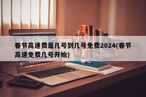 春节高速费是几号到几号免费2024(春节高速免费几号开始)