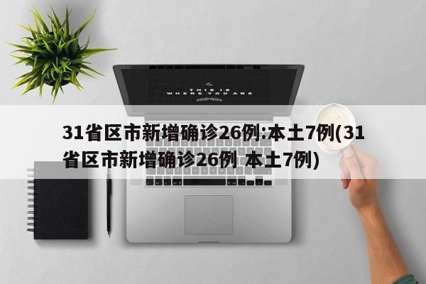 31省区市新增确诊26例:本土7例(31省区市新增确诊26例 本土7例)