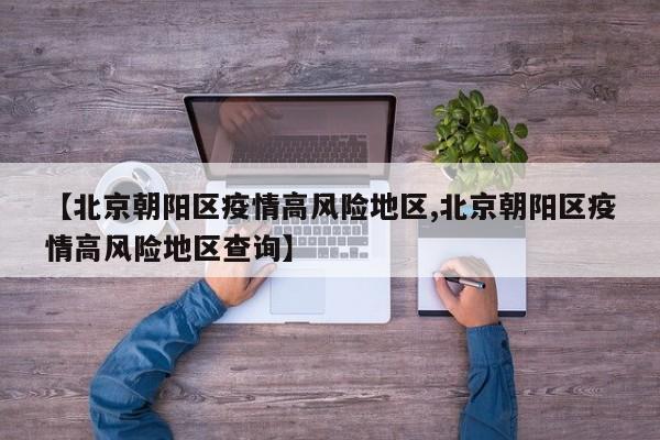 【北京朝阳区疫情高风险地区,北京朝阳区疫情高风险地区查询】