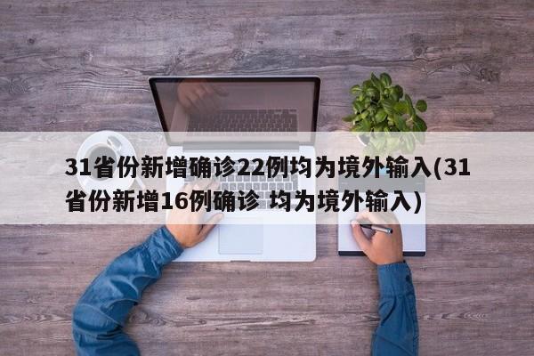 31省份新增确诊22例均为境外输入(31省份新增16例确诊 均为境外输入)