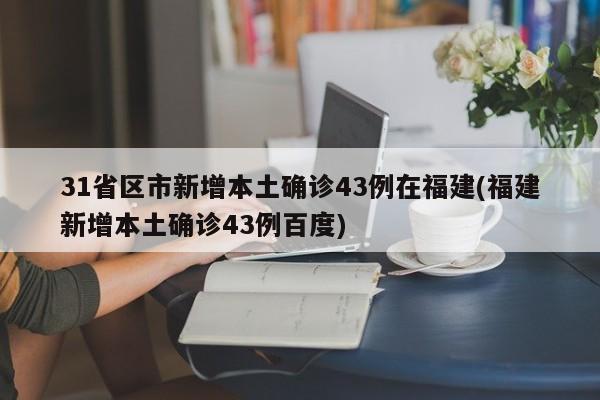 31省区市新增本土确诊43例在福建(福建新增本土确诊43例百度)