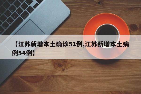【江苏新增本土确诊51例,江苏新增本土病例54例】